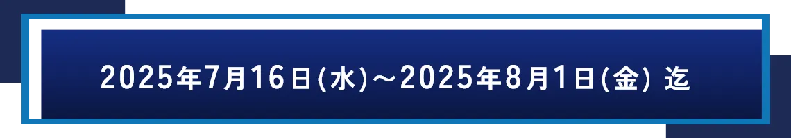 2025年7月16日(水)〜2025年8月1日(金) 迄